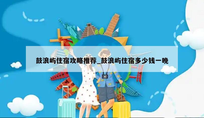 鼓浪屿住宿攻略推荐_鼓浪屿住宿多少钱一晚