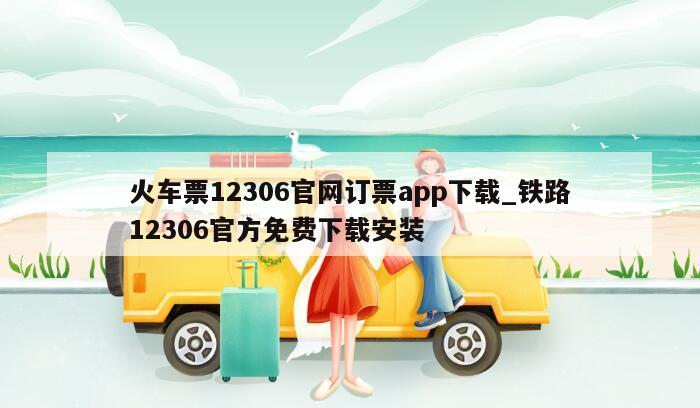 火车票12306官网订票app下载_铁路12306官方免费下载安装