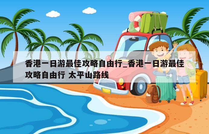 香港一日游最佳攻略自由行_香港一日游最佳攻略自由行 太平山路线