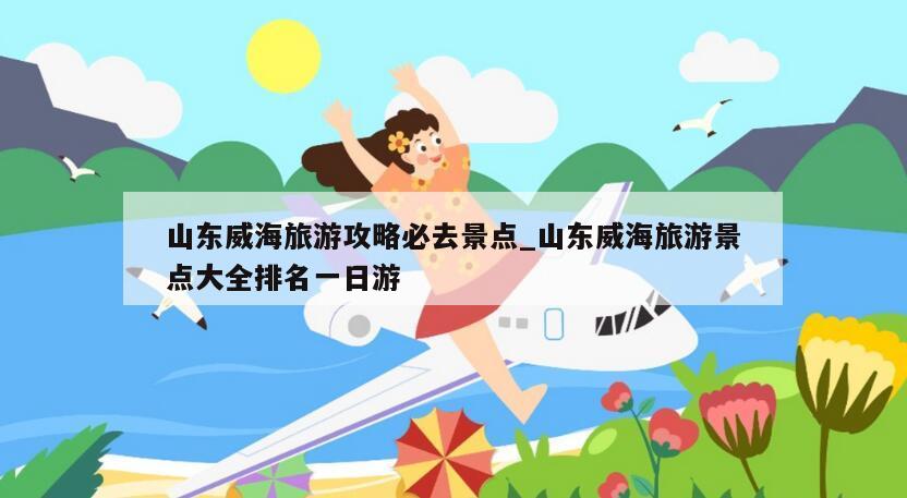山东威海旅游攻略必去景点_山东威海旅游景点大全排名一日游