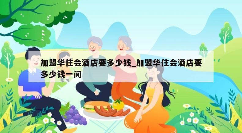 加盟华住会酒店要多少钱_加盟华住会酒店要多少钱一间