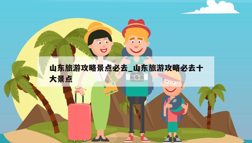 山东旅游攻略景点必去_山东旅游攻略必去十大景点