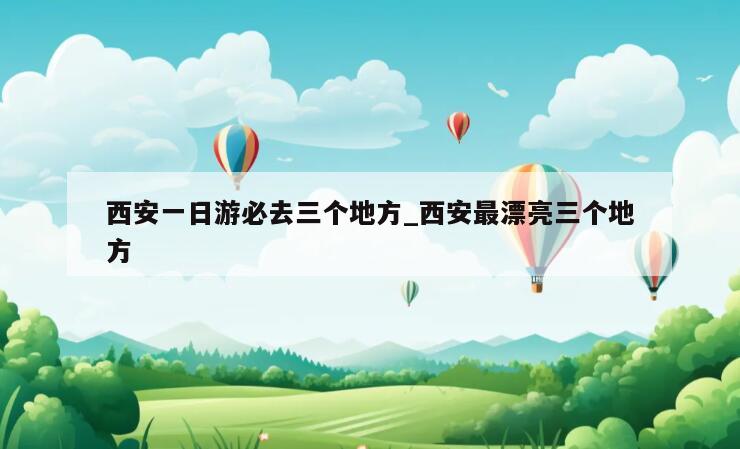 西安一日游必去三个地方_西安最漂亮三个地方