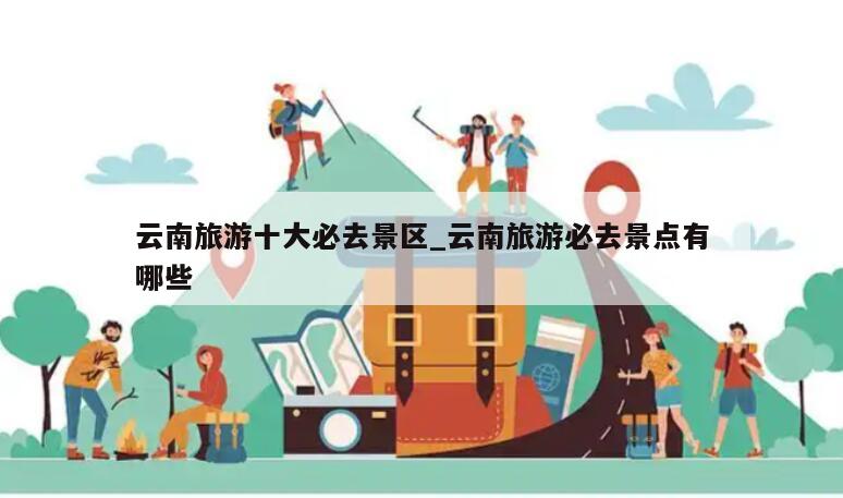 云南旅游十大必去景区_云南旅游必去景点有哪些