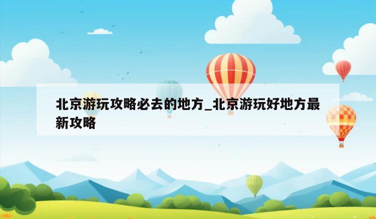 北京游玩攻略必去的地方_北京游玩好地方最新攻略