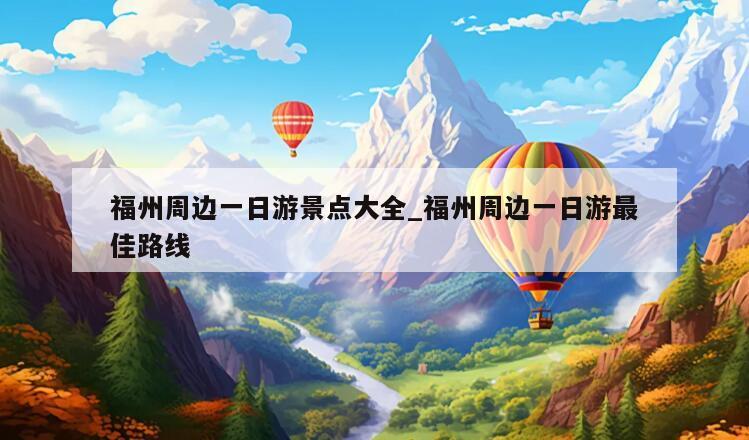 福州周边一日游景点大全_福州周边一日游最佳路线
