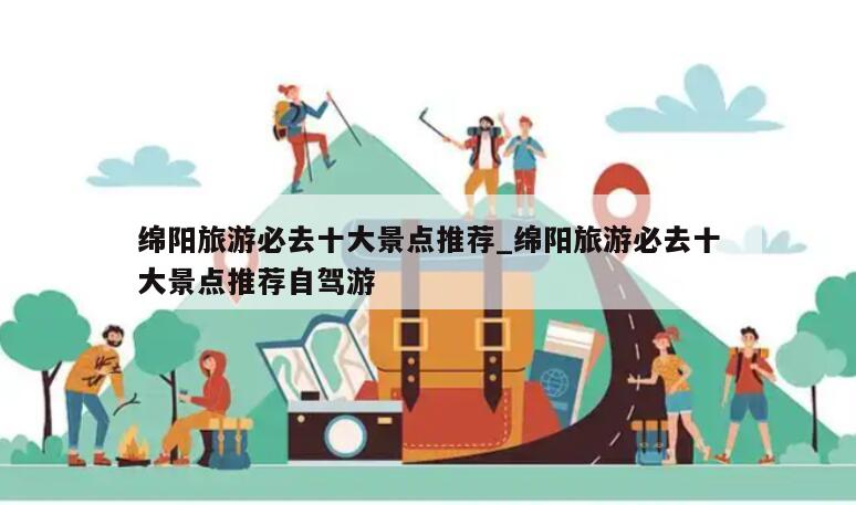 绵阳旅游必去十大景点推荐_绵阳旅游必去十大景点推荐自驾游