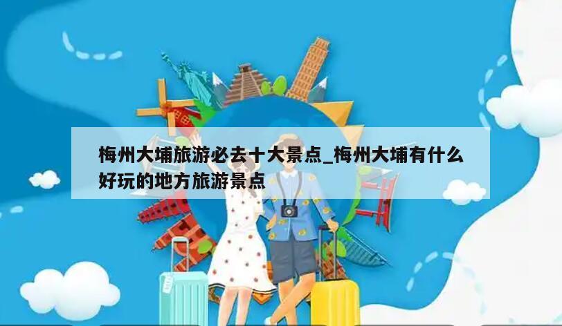梅州大埔旅游必去十大景点_梅州大埔有什么好玩的地方旅游景点