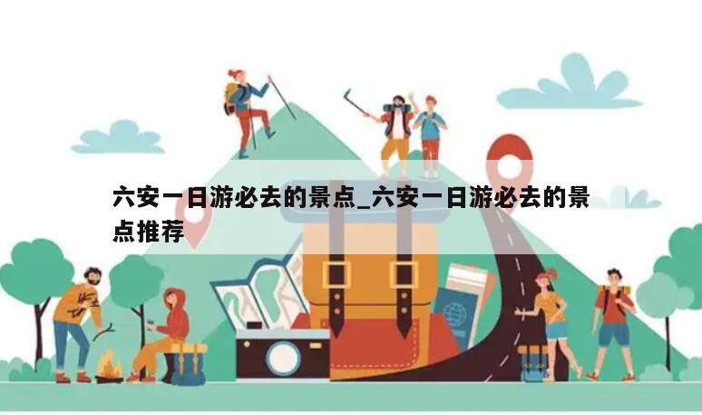 六安一日游必去的景点_六安一日游必去的景点推荐