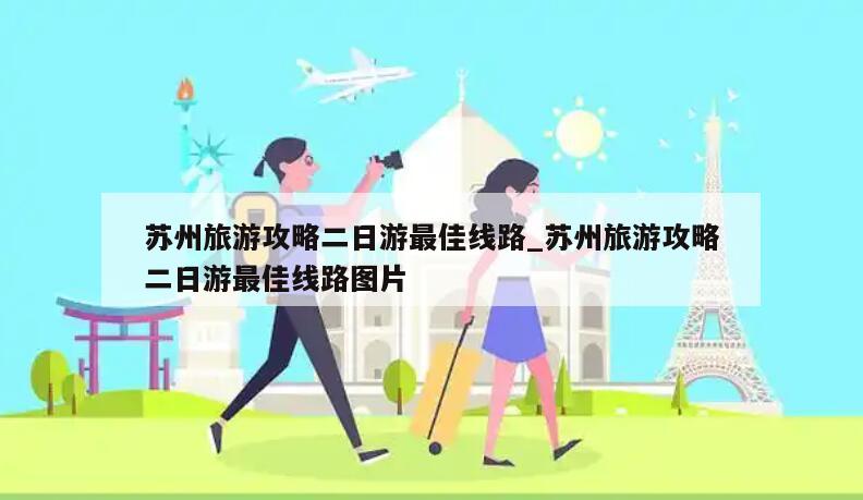 苏州旅游攻略二日游最佳线路_苏州旅游攻略二日游最佳线路图片