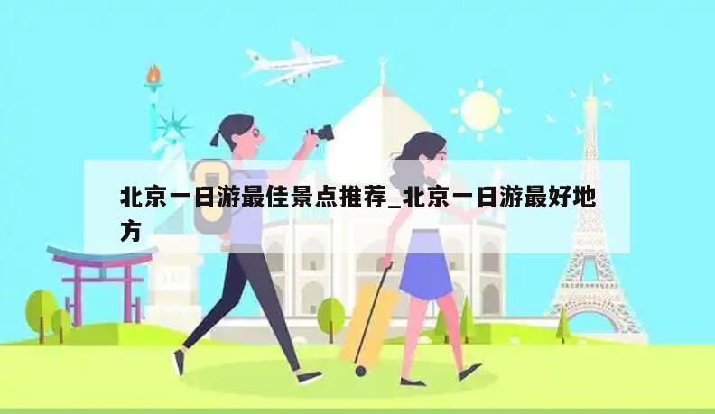 北京一日游最佳景点推荐_北京一日游最好地方