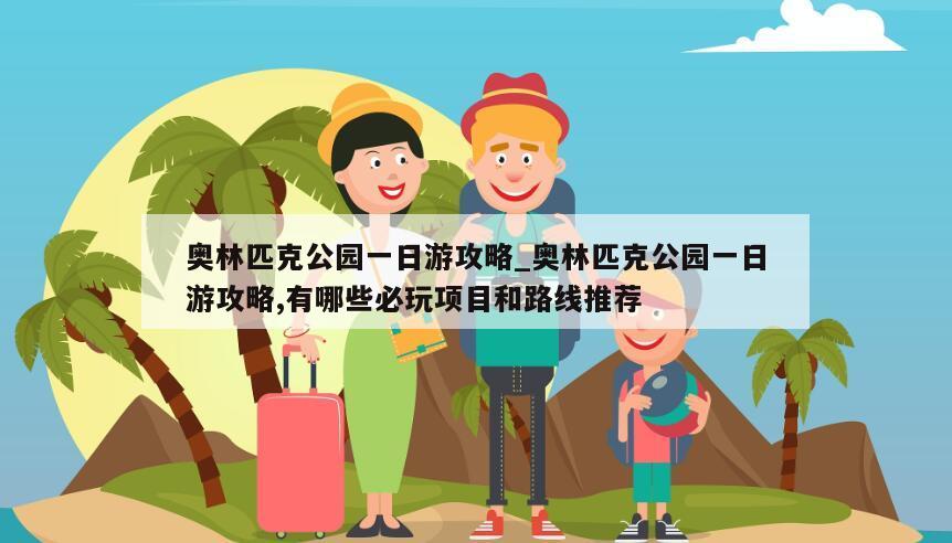 奥林匹克公园一日游攻略_奥林匹克公园一日游攻略,有哪些必玩项目和路线推荐