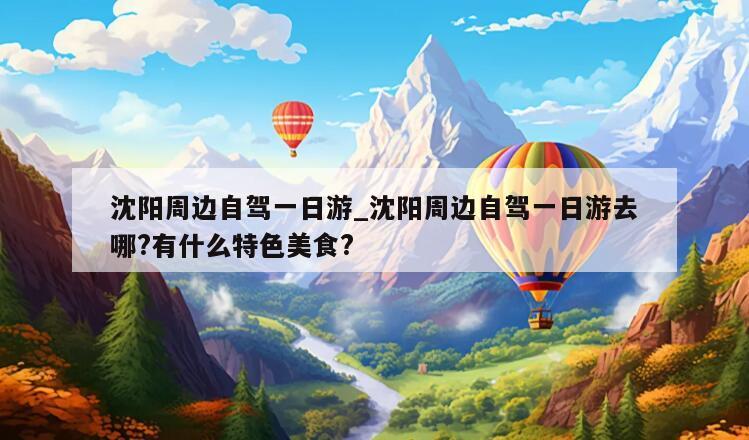 沈阳周边自驾一日游_沈阳周边自驾一日游去哪?有什么特色美食?