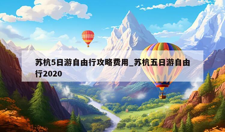 苏杭5日游自由行攻略费用_苏杭五日游自由行2020
