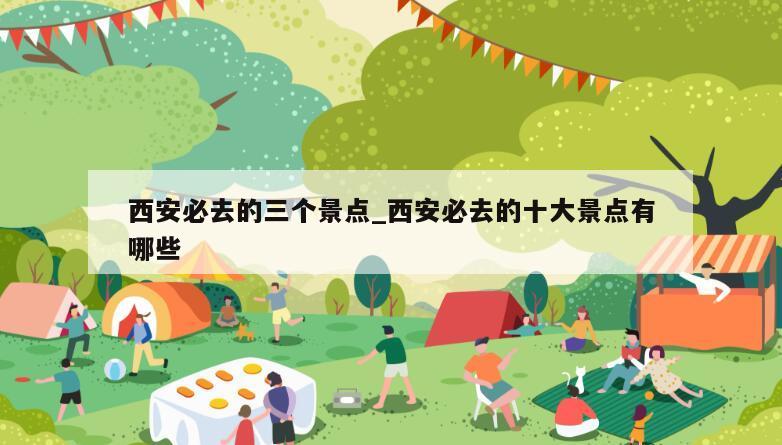 西安必去的三个景点_西安必去的十大景点有哪些