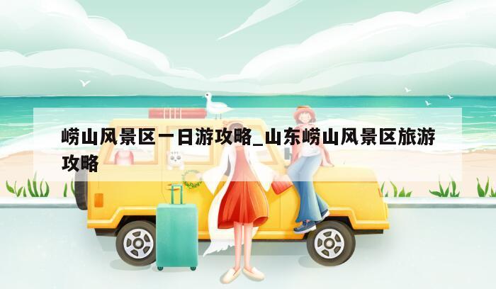 崂山风景区一日游攻略_山东崂山风景区旅游攻略