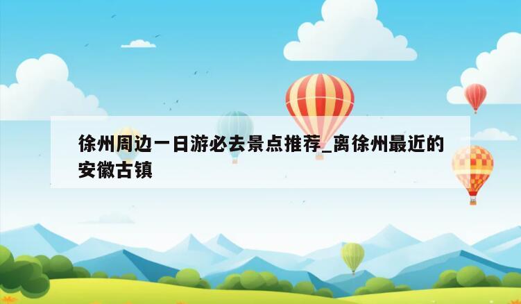 徐州周边一日游必去景点推荐_离徐州最近的安徽古镇