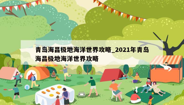 青岛海昌极地海洋世界攻略_2021年青岛海昌极地海洋世界攻略
