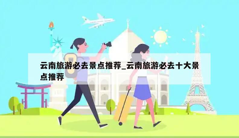 云南旅游必去景点推荐_云南旅游必去十大景点推荐