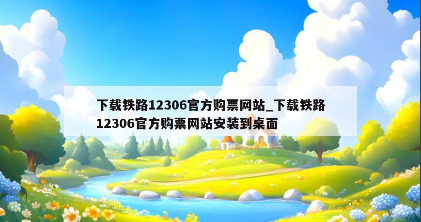 下载铁路12306官方购票网站_下载铁路12306官方购票网站安装到桌面