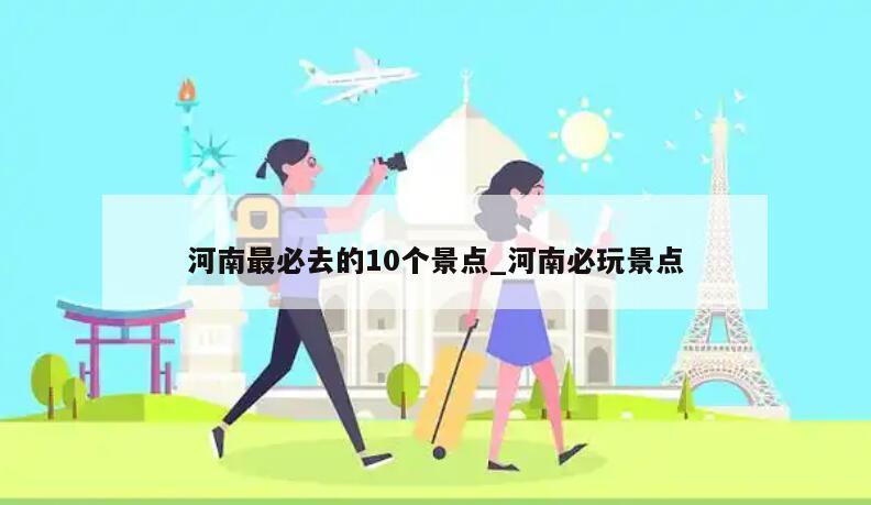 河南最必去的10个景点_河南必玩景点