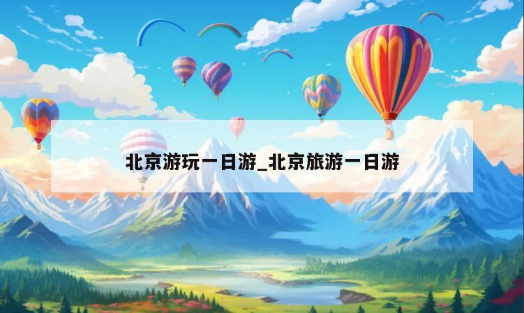 北京游玩一日游_北京旅游一日游