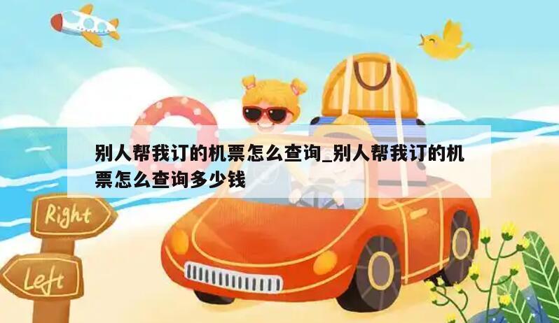 别人帮我订的机票怎么查询_别人帮我订的机票怎么查询多少钱