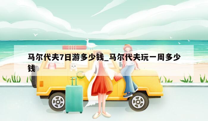 马尔代夫7日游多少钱_马尔代夫玩一周多少钱