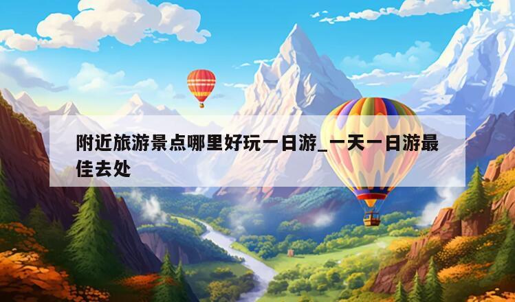 附近旅游景点哪里好玩一日游_一天一日游最佳去处