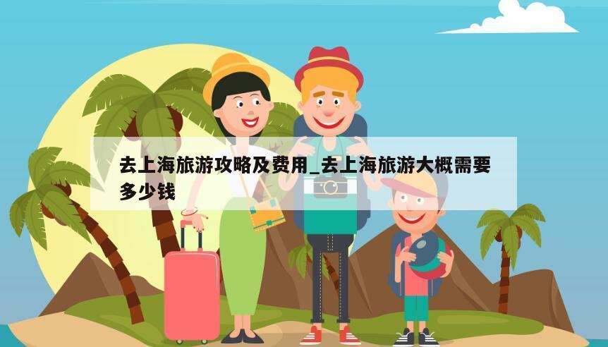 去上海旅游攻略及费用_去上海旅游大概需要多少钱