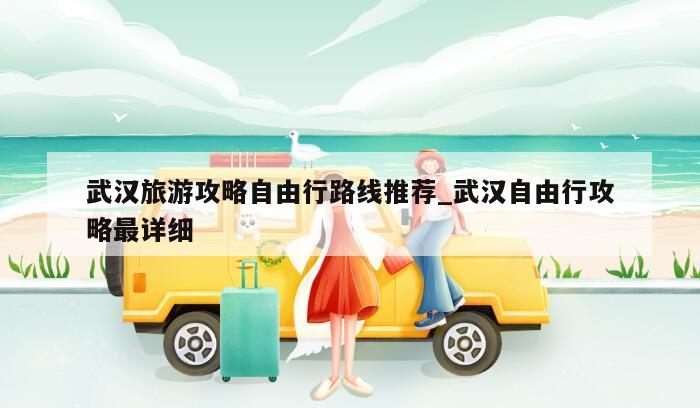武汉旅游攻略自由行路线推荐_武汉自由行攻略最详细