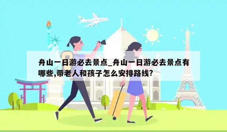 舟山一日游必去景点_舟山一日游必去景点有哪些,带老人和孩子怎么安排路线?