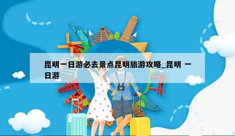 昆明一日游必去景点昆明旅游攻略_昆明 一日游