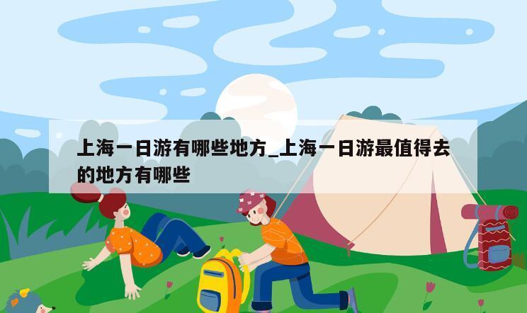 上海一日游有哪些地方_上海一日游最值得去的地方有哪些