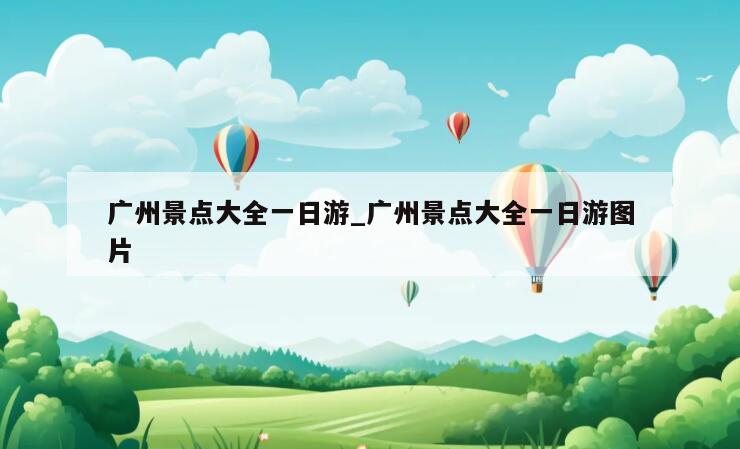 广州景点大全一日游_广州景点大全一日游图片