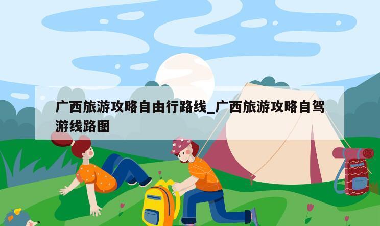 广西旅游攻略自由行路线_广西旅游攻略自驾游线路图