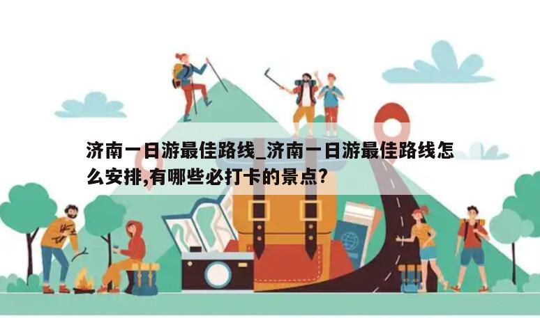 济南一日游最佳路线_济南一日游最佳路线怎么安排,有哪些必打卡的景点?
