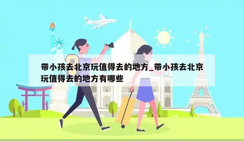 带小孩去北京玩值得去的地方_带小孩去北京玩值得去的地方有哪些