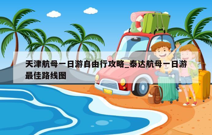 天津航母一日游自由行攻略_泰达航母一日游最佳路线图