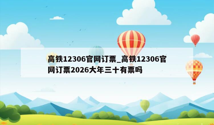 高铁12306官网订票_高铁12306官网订票2026大年三十有票吗