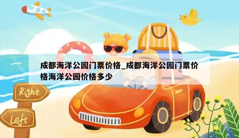 成都海洋公园门票价格_成都海洋公园门票价格海洋公园价格多少