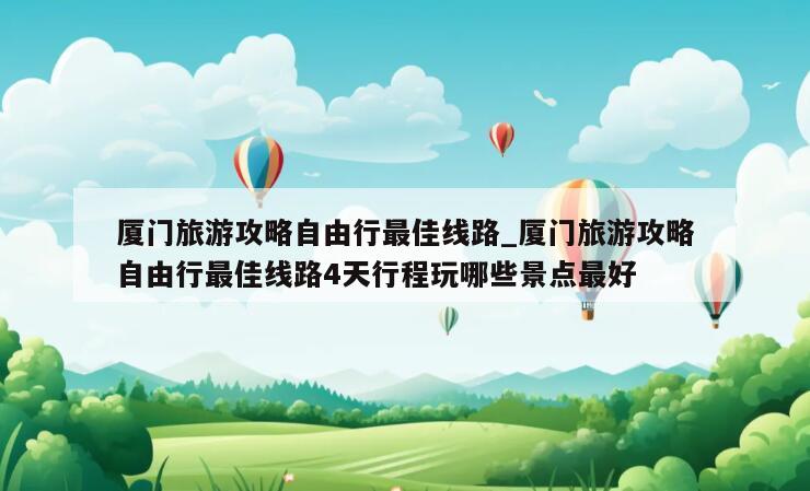 厦门旅游攻略自由行最佳线路_厦门旅游攻略自由行最佳线路4天行程玩哪些景点最好
