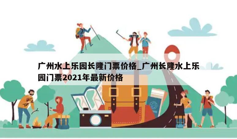 广州水上乐园长隆门票价格_广州长隆水上乐园门票2021年最新价格