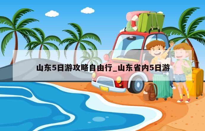 山东5日游攻略自由行_山东省内5日游