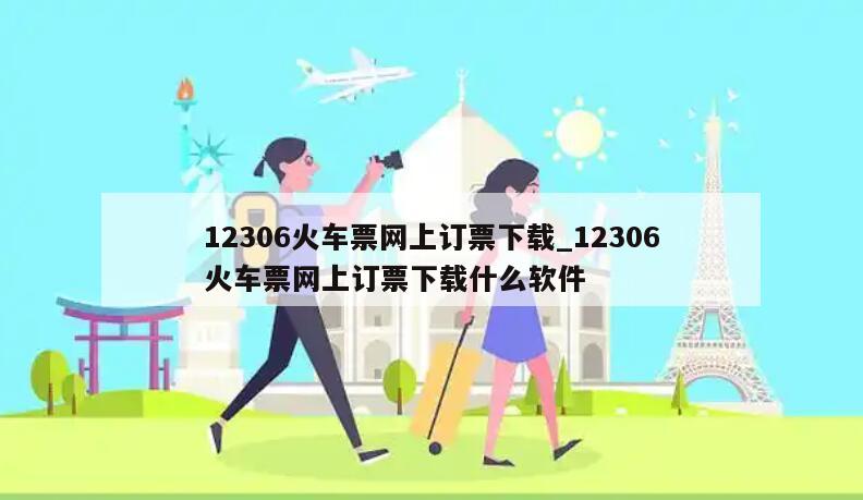 12306火车票网上订票下载_12306火车票网上订票下载什么软件