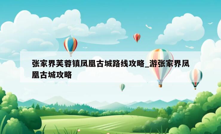 张家界芙蓉镇凤凰古城路线攻略_游张家界凤凰古城攻略