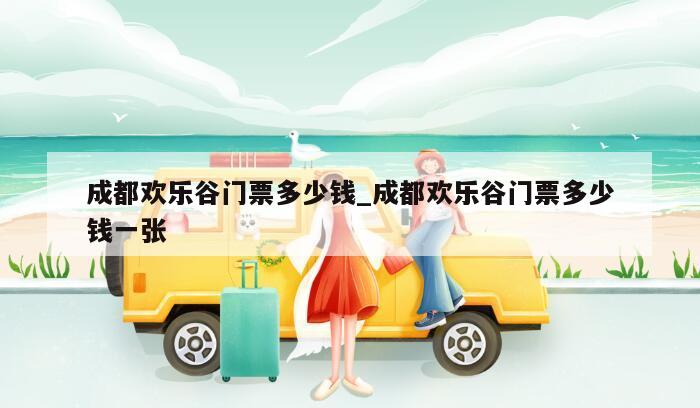 成都欢乐谷门票多少钱_成都欢乐谷门票多少钱一张