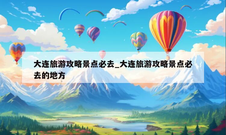 大连旅游攻略景点必去_大连旅游攻略景点必去的地方
