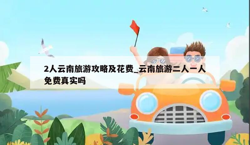 2人云南旅游攻略及花费_云南旅游二人一人免费真实吗