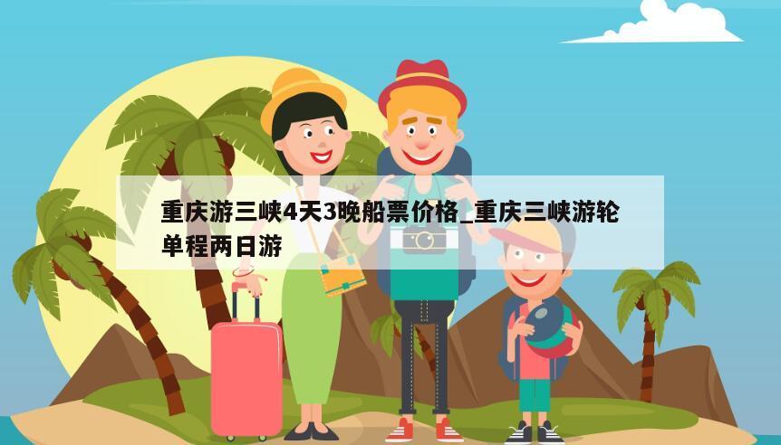 重庆游三峡4天3晚船票价格_重庆三峡游轮单程两日游